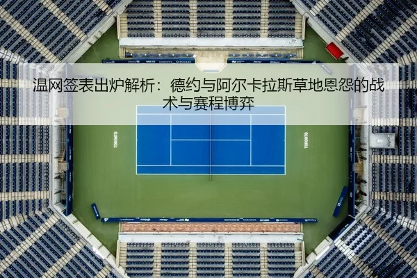 温网签表出炉解析：德约与阿尔卡拉斯草地恩怨的战术与赛程博弈