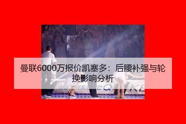 曼联6000万报价凯塞多：后腰补强与轮换影响分析