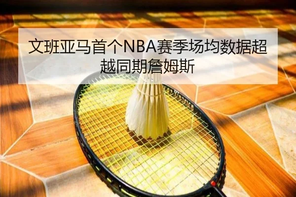 文班亚马首个NBA赛季场均数据超越同期詹姆斯