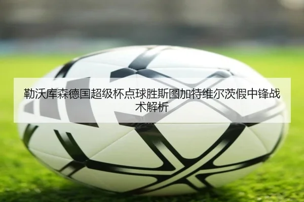 勒沃库森德国超级杯点球胜斯图加特维尔茨假中锋战术解析