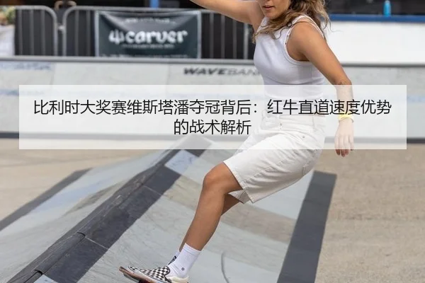 比利时大奖赛维斯塔潘夺冠背后：红牛直道速度优势的战术解析